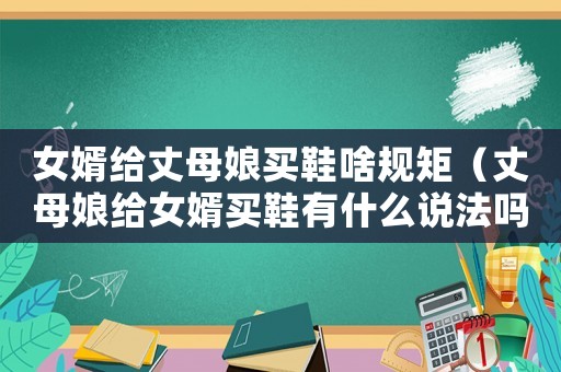 女婿給丈母娘買鞋啥規矩（丈母娘給女婿買鞋有什么說法嗎?）