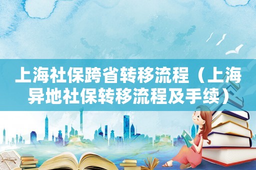 上海社保跨省轉(zhuǎn)移流程（上海異地社保轉(zhuǎn)移流程及手續(xù)）