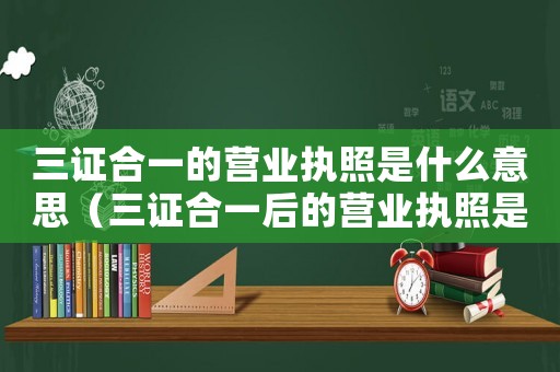 三證合一的營業執照是什么意思（三證合一后的營業執照是哪三證）