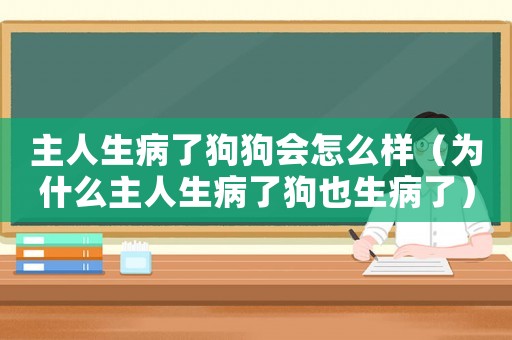 主人生病了狗狗會(huì)怎么樣（為什么主人生病了狗也生病了）