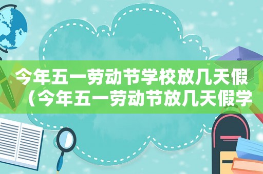 今年五一勞動節(jié)學校放幾天假（今年五一勞動節(jié)放幾天假學生）