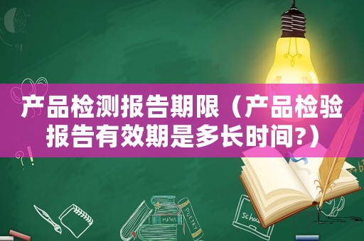 產品檢測報告期限（產品檢驗報告有效期是多長時間?）