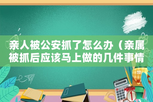 親人被公安抓了怎么辦（親屬被抓后應該馬上做的幾件事情）