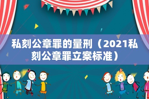私刻公章罪的量刑（2021私刻公章罪立案標準）