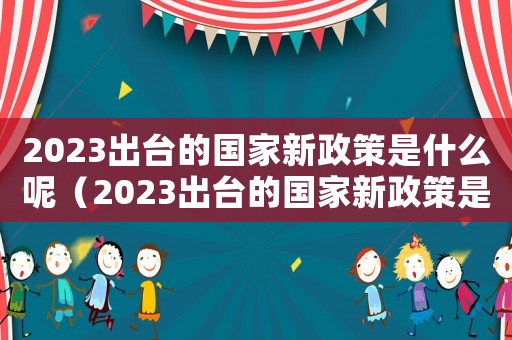 2023出臺的國家新政策是什么呢（2023出臺的國家新政策是什么）