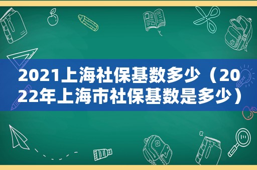 2021上海社保基數多少（2022年上海市社保基數是多少）