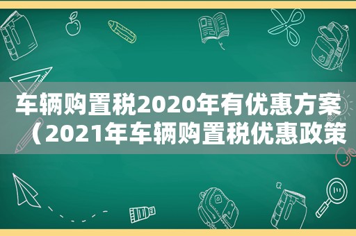 車輛購置稅2020年有優惠方案（2021年車輛購置稅優惠政策）