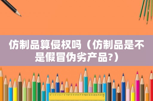 仿制品算侵權(quán)嗎（仿制品是不是假冒偽劣產(chǎn)品?）