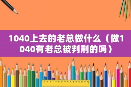 1040上去的老總做什么（做1040有老總被判刑的嗎）