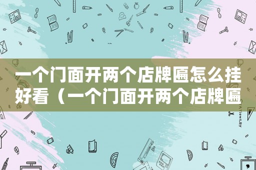 一個(gè)門(mén)面開(kāi)兩個(gè)店牌匾怎么掛好看（一個(gè)門(mén)面開(kāi)兩個(gè)店牌匾怎么掛）