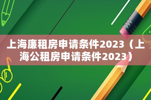 上海廉租房申請條件2023（上海公租房申請條件2023）