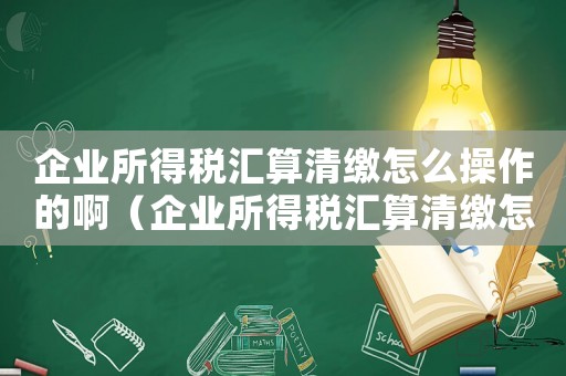 企業所得稅匯算清繳怎么操作的?。ㄆ髽I所得稅匯算清繳怎么操作的）