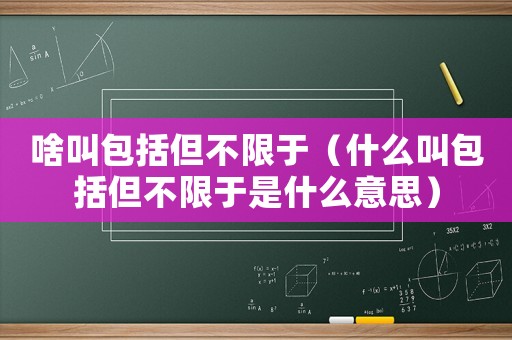 啥叫包括但不限于（什么叫包括但不限于是什么意思）