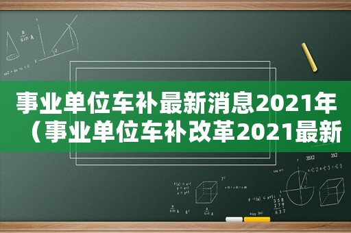 事業(yè)單位車補(bǔ)最新消息2021年（事業(yè)單位車補(bǔ)改革2021最新方案）