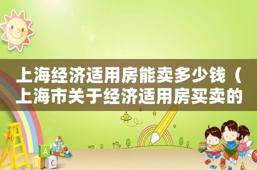 上海經(jīng)濟(jì)適用房能賣多少錢（上海市關(guān)于經(jīng)濟(jì)適用房買賣的規(guī)定）