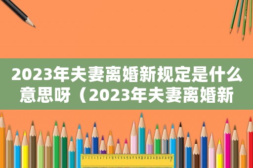 2023年夫妻離婚新規定是什么意思呀（2023年夫妻離婚新規定是什么意思）