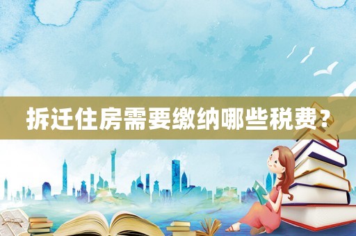 拆遷住房需要繳納哪些稅費？