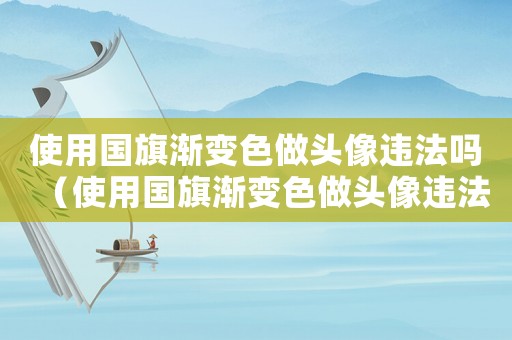 使用國旗漸變色做頭像違法嗎（使用國旗漸變色做頭像違法嗎）
