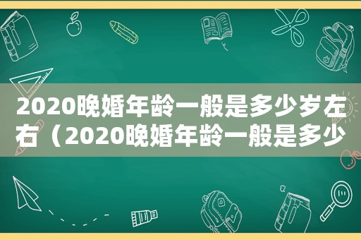2020晚婚年齡一般是多少歲左右（2020晚婚年齡一般是多少歲）