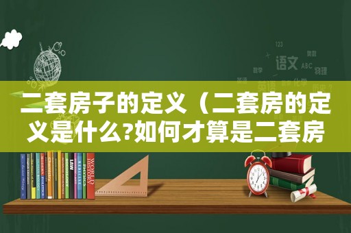二套房子的定義（二套房的定義是什么?如何才算是二套房）