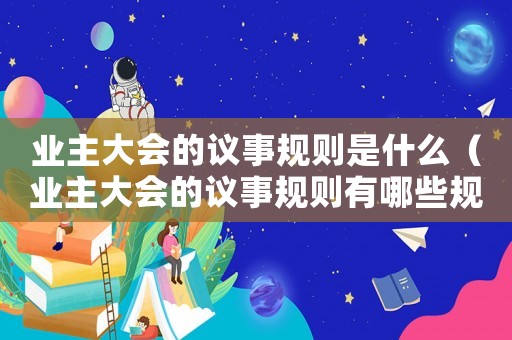 業(yè)主大會的議事規(guī)則是什么（業(yè)主大會的議事規(guī)則有哪些規(guī)定）