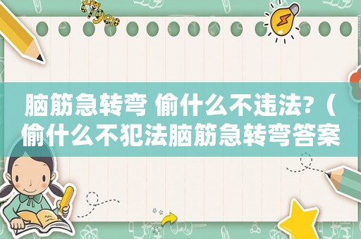 腦筋急轉彎 偷什么不違法?（偷什么不犯法腦筋急轉彎答案）