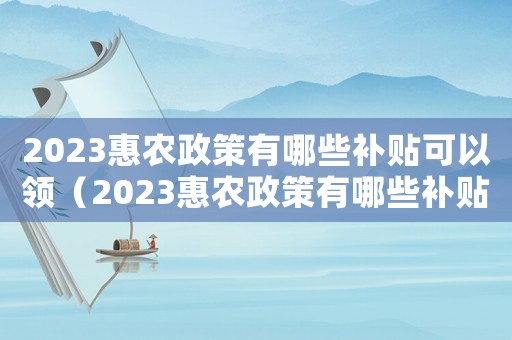 2023惠農政策有哪些補貼可以領（2023惠農政策有哪些補貼）