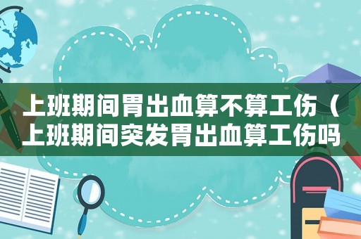 上班期間胃出血算不算工傷（上班期間突發胃出血算工傷嗎）