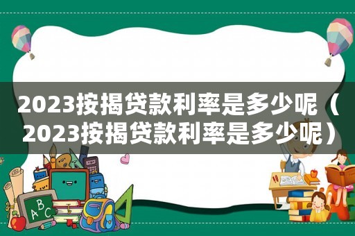 2023按揭貸款利率是多少呢（2023按揭貸款利率是多少呢）