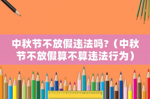 中秋節不放假違法嗎?（中秋節不放假算不算違法行為）