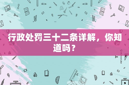 行政處罰三十二條詳解，你知道嗎？