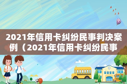 2021年信用卡糾紛民事判決案例（2021年信用卡糾紛民事判決）