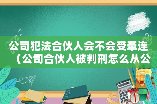 公司犯法合伙人會不會受牽連（公司合伙人被判刑怎么從公司清除）