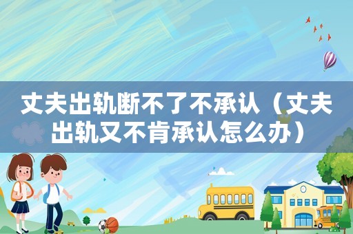 丈夫出軌斷不了不承認（丈夫出軌又不肯承認怎么辦）