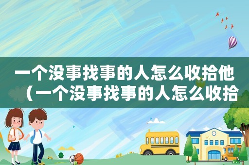 一個沒事找事的人怎么收拾他（一個沒事找事的人怎么收拾）