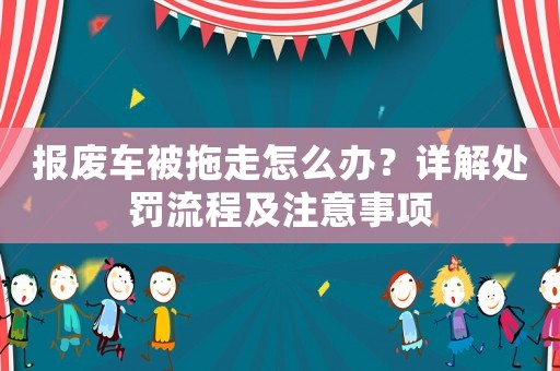 報(bào)廢車被拖走怎么辦？詳解處罰流程及注意事項(xiàng)