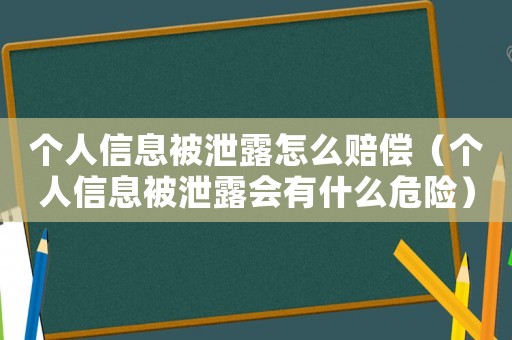 個人信息被泄露怎么賠償（個人信息被泄露會有什么危險）