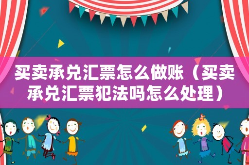 買賣承兌匯票怎么做賬（買賣承兌匯票犯法嗎怎么處理）