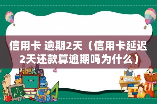 信用卡 逾期2天（信用卡延遲2天還款算逾期嗎為什么）