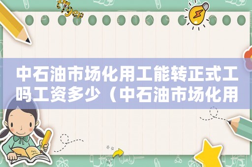 中石油市場化用工能轉(zhuǎn)正式工嗎工資多少（中石油市場化用工能轉(zhuǎn)正式工嗎）