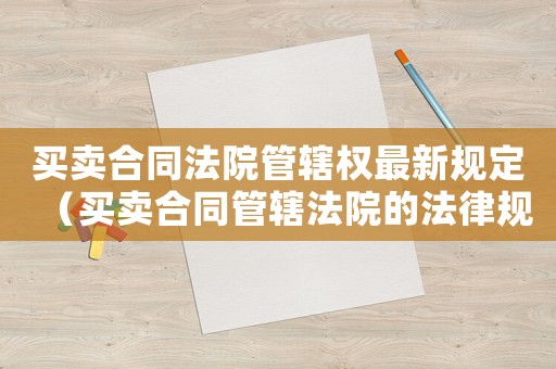 買賣合同法院管轄權(quán)最新規(guī)定（買賣合同管轄法院的法律規(guī)定）