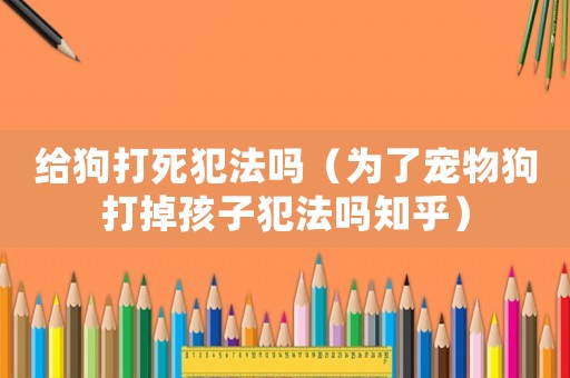 給狗打死犯法嗎（為了寵物狗打掉孩子犯法嗎知乎）