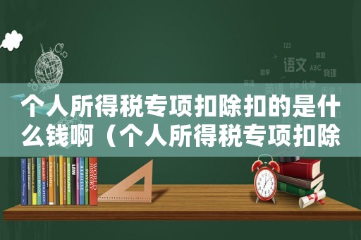 個人所得稅專項扣除扣的是什么錢?。▊€人所得稅專項扣除扣的是什么錢）