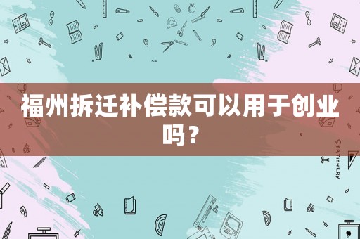 福州拆遷補償款可以用于創業嗎？
