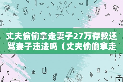 丈夫偷偷拿走妻子27萬存款還罵妻子違法嗎（丈夫偷偷拿走妻子27萬存款還罵妻子）
