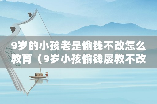 9歲的小孩老是偷錢不改怎么教育（9歲小孩偷錢屢教不改應(yīng)該怎么正確教育）