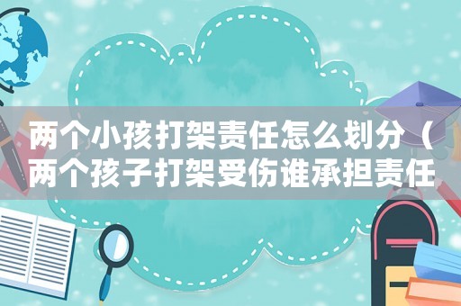 兩個(gè)小孩打架責(zé)任怎么劃分（兩個(gè)孩子打架受傷誰(shuí)承擔(dān)責(zé)任）
