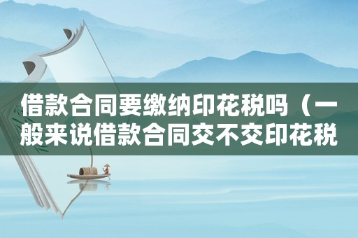 借款合同要繳納印花稅嗎（一般來說借款合同交不交印花稅了）