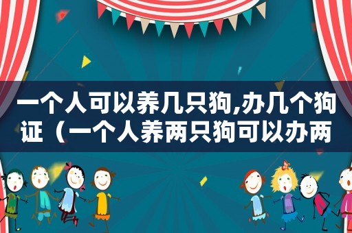 一個人可以養幾只狗,辦幾個狗證（一個人養兩只狗可以辦兩張狗證嗎）