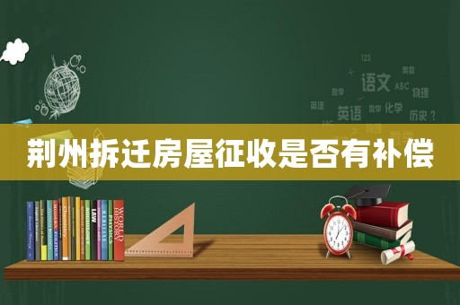 荊州拆遷房屋征收是否有補償